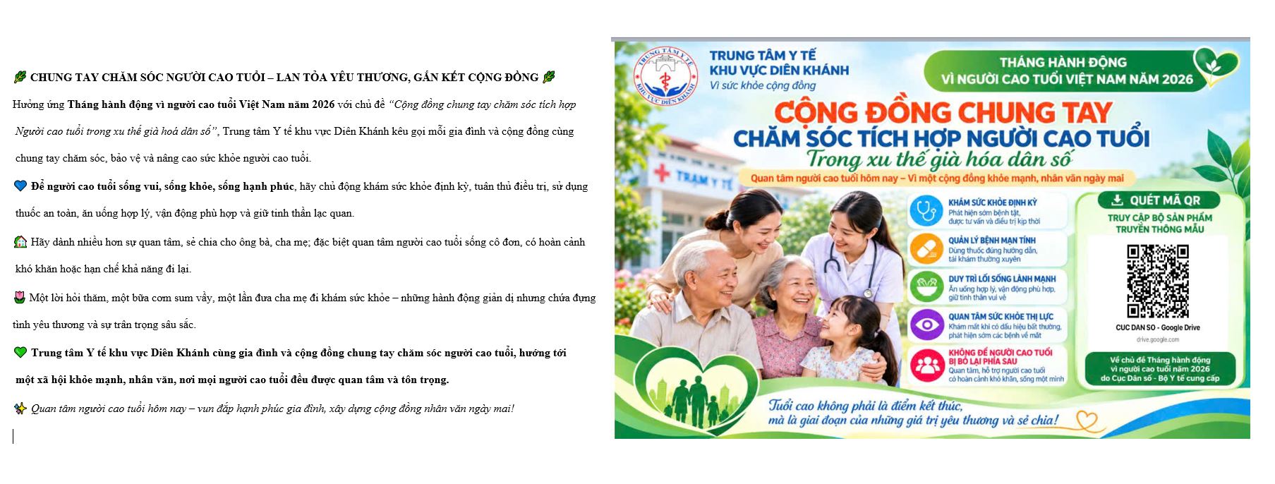 Hưởng ứng Tháng hành động vì người cao tuổi Việt Nam năm 2026 với chủ đề “Cộng đồng chung tay chăm sóc tích hợp Người cao tuổi trong xu thế già hoá dân số”, Trung tâm Y tế khu vực Diên Khánh kêu gọi mỗi gia đình và cộng đồng cùng chung tay chăm sóc, bảo vệ và nâng cao sức khỏe người cao tuổi.
Để người cao tuổi sống vui, sống khỏe, sống hạnh phúc, hãy chủ động khám sức khỏe định kỳ, tuân thủ điều trị, sử dụng thuốc an toàn, ăn uống hợp lý, vận động phù hợp và giữ tinh thần lạc quan.
Hãy dành nhiều hơn sự quan tâm, sẻ chia cho ông bà, cha mẹ; đặc biệt quan tâm người cao tuổi sống cô đơn, có hoàn cảnh khó khăn hoặc hạn chế khả năng đi lại.
Một lời hỏi thăm, một bữa cơm sum vầy, một lần đưa cha mẹ đi khám sức khỏe – những hành động giản dị nhưng chứa đựng tình yêu thương và sự trân trọng sâu sắc.
Trung tâm Y tế khu vực Diên Khánh cùng gia đình và cộng đồng chung tay chăm sóc người cao tuổi, hướng tới một xã hội khỏe mạnh, nhân văn, nơi mọi người cao tuổi đều được quan tâm và tôn trọng.
Quan tâm người cao tuổi hôm nay – vun đắp hạnh phúc gia đình, xây dựng cộng đồng nhân văn ngày mai!
